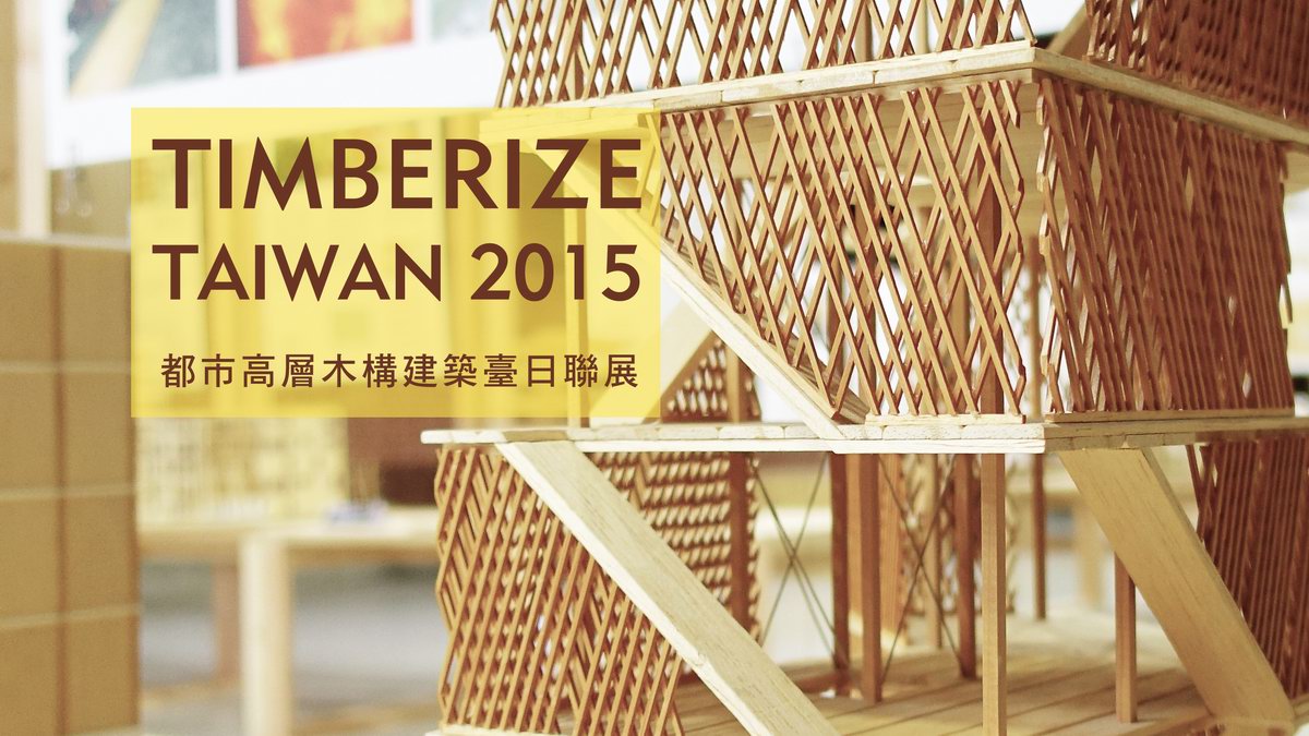 Timberize TAIWAN 2015 都市高層木構建築臺日聯展 2015年8月1日至16日在台中文化創意園區